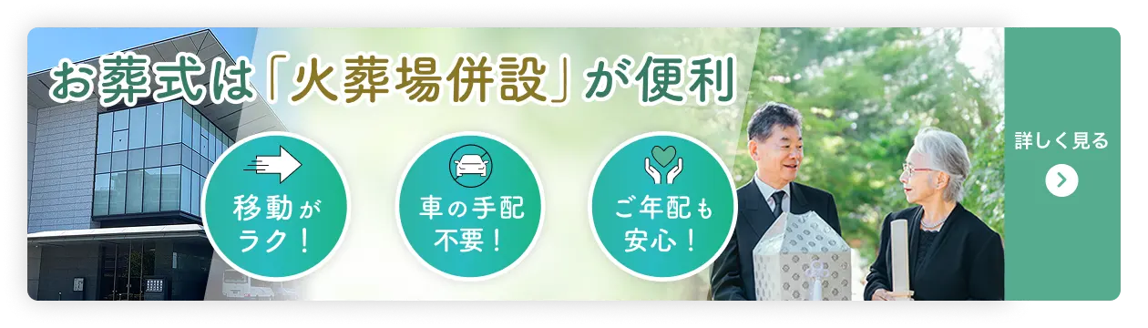 火葬場併設ページへのリンクバナー画像 お葬式は「火葬場併設」が便利 移動がラク！ 車の手配不要！ ご年配も安心！ 詳しく見る