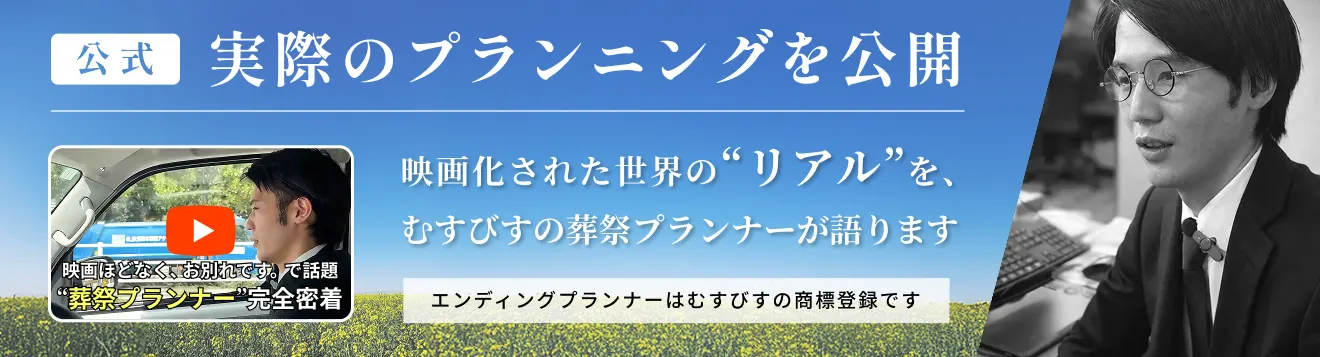 プランナー密着動画のバナー画像 「公式 実際のプランニングを公開 映画化された世界の『リアル』を、むすびすの葬祭プランナーが語ります エンディングプランナーはむすびすの登録商標です 映画『ほどなくお別れです。』で話題 『葬祭プランナー』完全密着」