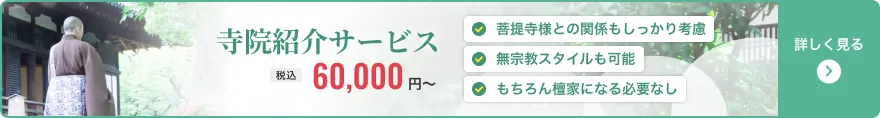 寺院紹介サービス 税込60,000円〜 菩提寺様との関係もしっかり考慮 無宗教スタイルも可能 もちろん檀家になる必要なし 詳しく見る