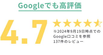 Googleでも高評価 4.7 ※2024年9月19日時点でのGoogle口コミを参照137件のレビュー