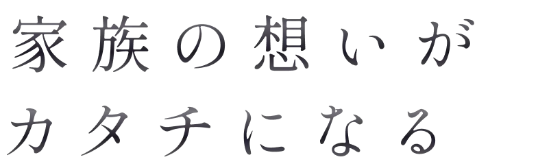 家族の想いがカタチになる