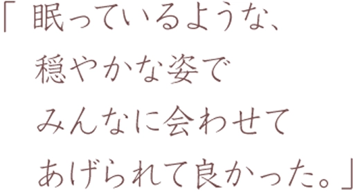 「眠っているような、穏やかな姿でみんなに会わせてあげられて良かった。」