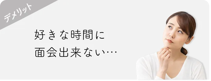 デメリット 好きな時間に面会出来ない…