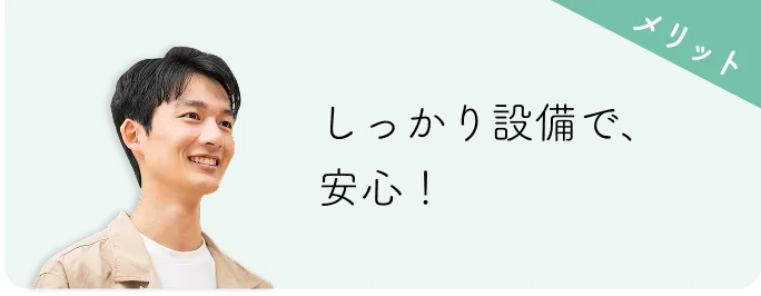メリット しっかり設備で、安心！