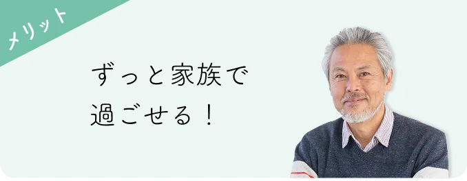 メリット ずっと家族で過ごせる！