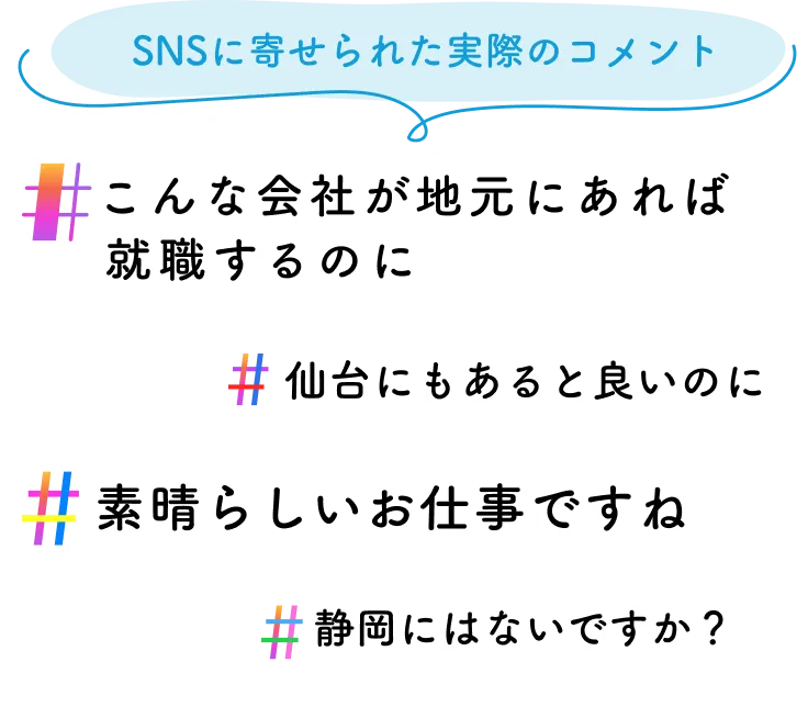 SNSに寄せられた実際のコメント #こんな会社が地元にあれば就職するのに #仙台にもあると良いのに #素晴らしいお仕事ですね #静岡にはないですか？
