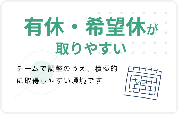 有休・希望休が取りやすい チームで調整のうえ、積極的に取得しやすい環境です