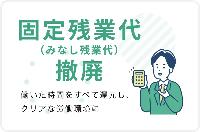 固定残業代（みなし残業代）撤廃 働いた時間をすべて還元し、クリアな労働環境に