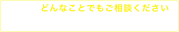 どんなことでもご相談ください